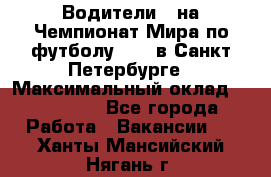 Водители D на Чемпионат Мира по футболу 2018 в Санкт-Петербурге › Максимальный оклад ­ 122 000 - Все города Работа » Вакансии   . Ханты-Мансийский,Нягань г.
